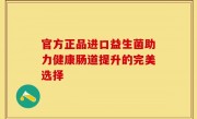 官方正品进口益生菌助力健康肠道提升的完美选择