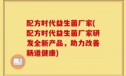 配方时代益生菌厂家(配方时代益生菌厂家研发全新产品，助力改善肠道健康)