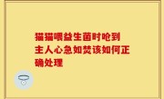 猫猫喂益生菌时呛到 主人心急如焚该如何正确处理