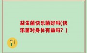 益生菌快乐菌好吗(快乐菌对身体有益吗？)