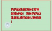 狗狗益生菌液体(宠物健康必备！液体狗狗益生菌让宠物消化更健康)