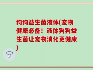 狗狗益生菌液体(宠物健康必备！液体狗狗益生菌让宠物消化更健康)
