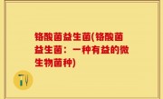 铬酸菌益生菌(铬酸菌益生菌：一种有益的微生物菌种)