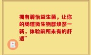 拥有碧怡益生菌，让你的肠道微生物群焕然一新，体验前所未有的舒适”
