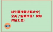 益生菌视频讲解大全(全面了解益生菌：视频详解汇总)