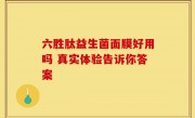六胜肽益生菌面膜好用吗 真实体验告诉你答案