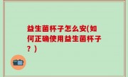 益生菌杯子怎么安(如何正确使用益生菌杯子？)