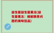 益生菌益生菌果冻(益生菌果冻：缓解肠胃问题的美味佳品)