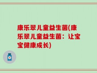 康乐翠儿童益生菌(康乐翠儿童益生菌：让宝宝健康成长)