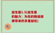 益生菌1.5(益生菌的魅力：为你的肠道健康带来的多重益处)