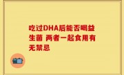 吃过DHA后能否喝益生菌 两者一起食用有无禁忌