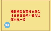 哺乳期益生菌补充多久才能真正见效？看完让你大吃一惊