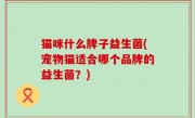 猫咪什么牌子益生菌(宠物猫适合哪个品牌的益生菌？)