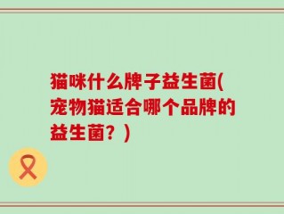 猫咪什么牌子益生菌(宠物猫适合哪个品牌的益生菌？)