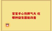 宝宝手心热脾气大 吃哪种益生菌能改善