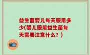 益生菌婴儿每天服用多少(婴儿服用益生菌每天需要注意什么？)
