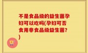 不是食品级的益生菌孕妇可以吃吗(孕妇可否食用非食品级益生菌？)