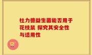 杜力德益生菌能否用于花枝鼠 探究其安全性与适用性