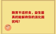 肠胃不适积食，益生菌真的能解救你的消化困扰吗？