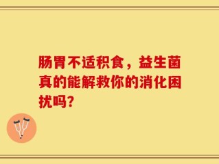 肠胃不适积食，益生菌真的能解救你的消化困扰吗？