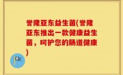 誉隆亚东益生菌(誉隆亚东推出一款健康益生菌，呵护您的肠道健康)