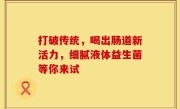 打破传统，喝出肠道新活力，细腻液体益生菌等你来试