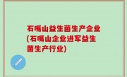 石嘴山益生菌生产企业(石嘴山企业进军益生菌生产行业)