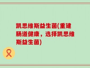 凯思维斯益生菌(重建肠道健康，选择凯思维斯益生菌)