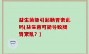 益生菌能引起肠胃紊乱吗(益生菌可能导致肠胃紊乱？)
