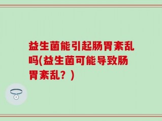 益生菌能引起肠胃紊乱吗(益生菌可能导致肠胃紊乱？)