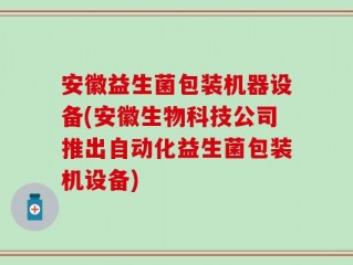 安徽益生菌包装机器设备(安徽生物科技公司推出自动化益生菌包装机设备)