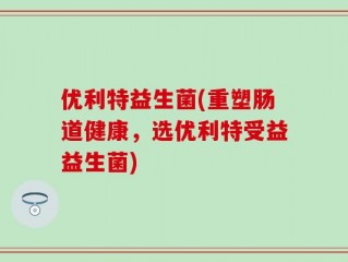 优利特益生菌(重塑肠道健康，选优利特受益益生菌)