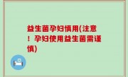 益生菌孕妇慎用(注意！孕妇使用益生菌需谨慎)