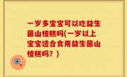 一岁多宝宝可以吃益生菌山楂糕吗(一岁以上宝宝适合食用益生菌山楂糕吗？)