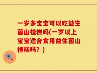 一岁多宝宝可以吃益生菌山楂糕吗(一岁以上宝宝适合食用益生菌山楂糕吗？)