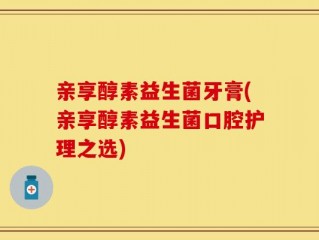 亲享醇素益生菌牙膏(亲享醇素益生菌口腔护理之选)
