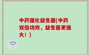 中药强化益生菌(中药双倍功效，益生菌更强大！)