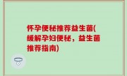 怀孕便秘推荐益生菌(缓解孕妇便秘，益生菌推荐指南)