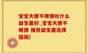 宝宝大便不规律吃什么益生菌好_宝宝大便不规律 推荐益生菌选择指南)