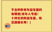 不含奶粉老年益生菌的有哪些(老年人专属！十种无奶粉益生菌，助您健康长寿！)