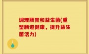 调理肠胃和益生菌(重塑肠道健康，提升益生菌活力)