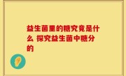 益生菌里的糖究竟是什么 探究益生菌中糖分的