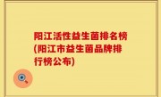 阳江活性益生菌排名榜(阳江市益生菌品牌排行榜公布)