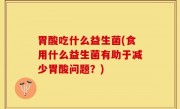胃酸吃什么益生菌(食用什么益生菌有助于减少胃酸问题？)