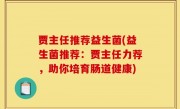 贾主任推荐益生菌(益生菌推荐：贾主任力荐，助你培育肠道健康)