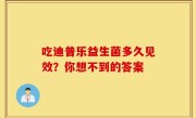吃迪普乐益生菌多久见效？你想不到的答案
