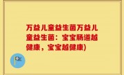 万益儿童益生菌万益儿童益生菌：宝宝肠道越健康，宝宝越健康)