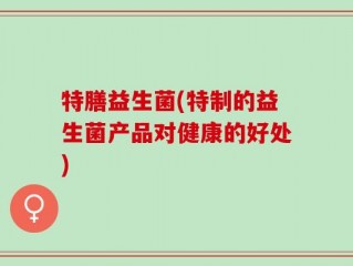 特膳益生菌(特制的益生菌产品对健康的好处)
