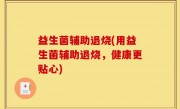 益生菌辅助退烧(用益生菌辅助退烧，健康更贴心)