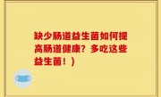 缺少肠道益生菌如何提高肠道健康？多吃这些益生菌！)